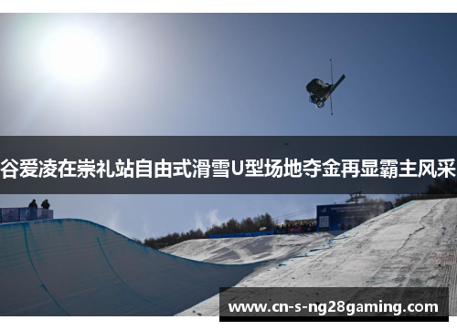 谷爱凌在崇礼站自由式滑雪U型场地夺金再显霸主风采