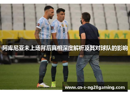 阿库尼亚未上场背后真相深度解析及其对球队的影响 阿库尼亚未上场背后真相深度解析及其对球队的影响