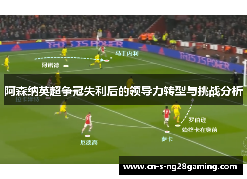 阿森纳英超争冠失利后的领导力转型与挑战分析 阿森纳英超争冠失利后的领导力转型与挑战分析