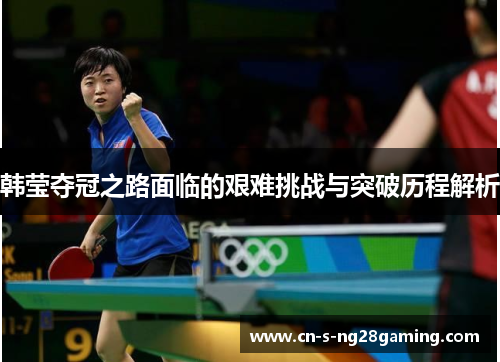 韩莹夺冠之路面临的艰难挑战与突破历程解析 韩莹夺冠之路面临的艰难挑战与突破历程解析