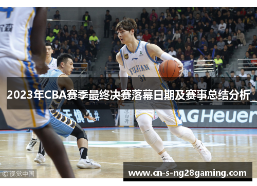 2023年CBA赛季最终决赛落幕日期及赛事总结分析 2023年CBA赛季最终决赛落幕日期及赛事总结分析