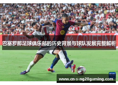 巴塞罗那足球俱乐部的历史背景与球队发展完整解析 巴塞罗那足球俱乐部的历史背景与球队发展完整解析