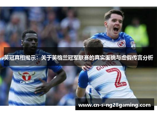 英冠真相揭示:关于英格兰冠军联赛的真实面貌与虚假传言分析 英冠真相揭示:关于英格兰冠军联赛的真实面貌与虚假传言分析