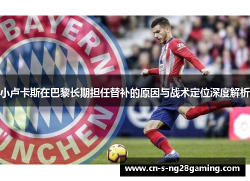 小卢卡斯在巴黎长期担任替补的原因与战术定位深度解析 小卢卡斯在巴黎长期担任替补的原因与战术定位深度解析