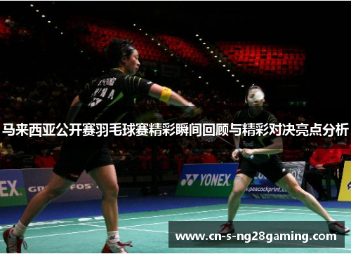 马来西亚公开赛羽毛球赛精彩瞬间回顾与精彩对决亮点分析