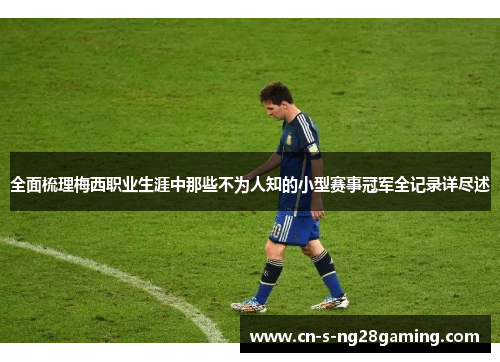 全面梳理梅西职业生涯中那些不为人知的小型赛事冠军全记录详尽述 全面梳理梅西职业生涯中那些不为人知的小型赛事冠军全记录详尽述