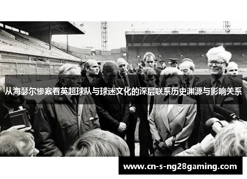 从海瑟尔惨案看英超球队与球迷文化的深层联系历史渊源与影响关系 从海瑟尔惨案看英超球队与球迷文化的深层联系历史渊源与影响关系