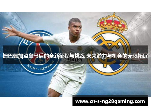 姆巴佩加盟皇马后的全新征程与挑战 未来潜力与机会的无限拓展