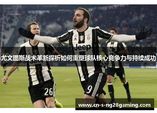 尤文图斯战术革新探析如何重塑球队核心竞争力与持续成功 尤文图斯战术革新探析如何重塑球队核心竞争力与持续成功