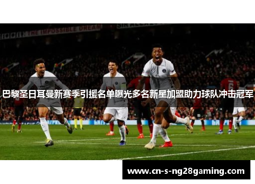 巴黎圣日耳曼新赛季引援名单曝光多名新星加盟助力球队冲击冠军