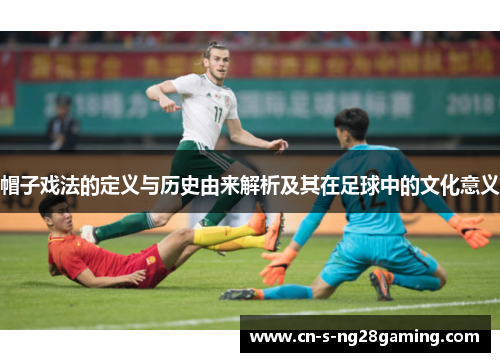 帽子戏法的定义与历史由来解析及其在足球中的文化意义 帽子戏法的定义与历史由来解析及其在足球中的文化意义