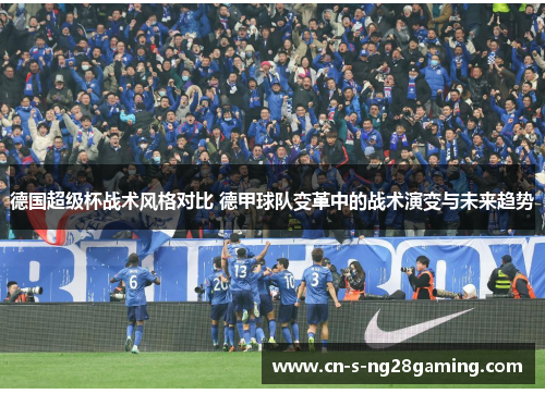 德国超级杯战术风格对比 德甲球队变革中的战术演变与未来趋势