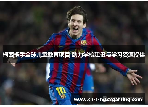 梅西携手全球儿童教育项目 助力学校建设与学习资源提供