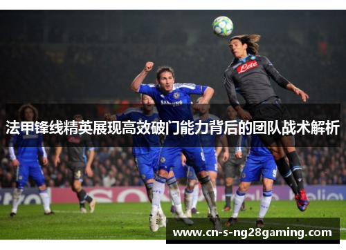 法甲锋线精英展现高效破门能力背后的团队战术解析 法甲锋线精英展现高效破门能力背后的团队战术解析