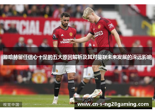 滕哈赫留任信心十足的五大原因解析及其对曼联未来发展的深远影响 滕哈赫留任信心十足的五大原因解析及其对曼联未来发展的深远影响