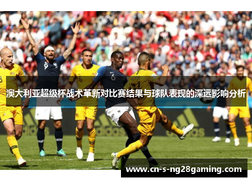 澳大利亚超级杯战术革新对比赛结果与球队表现的深远影响分析