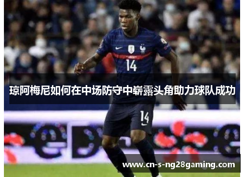 琼阿梅尼如何在中场防守中崭露头角助力球队成功