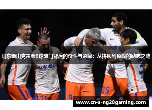 山东泰山克雷桑8球破门背后的奋斗与荣耀：从拼搏到顶峰的励志之路