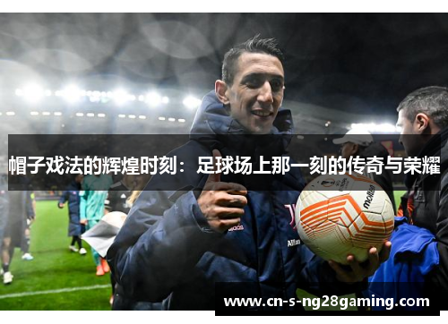 帽子戏法的辉煌时刻：足球场上那一刻的传奇与荣耀