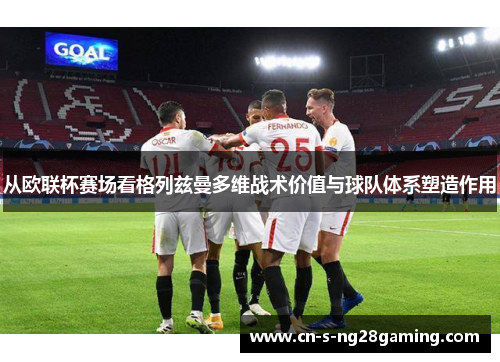 从欧联杯赛场看格列兹曼多维战术价值与球队体系塑造作用