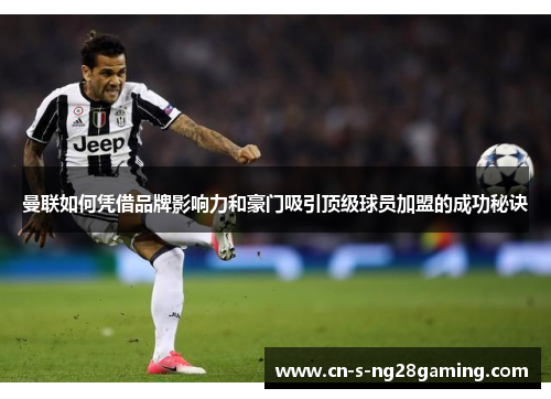 曼联如何凭借品牌影响力和豪门吸引顶级球员加盟的成功秘诀