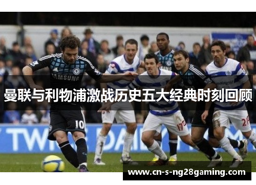 曼联与利物浦激战历史五大经典时刻回顾