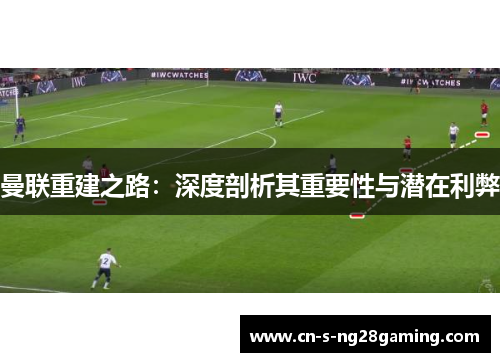 曼联重建之路：深度剖析其重要性与潜在利弊