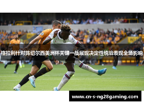 格拉利什对阵切尔西美洲杯关键一战展现决定性统治表现全场影响 格拉利什对阵切尔西美洲杯关键一战展现决定性统治表现全场影响
