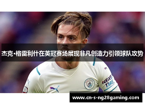 杰克·格雷利什在英冠赛场展现非凡创造力引领球队攻势