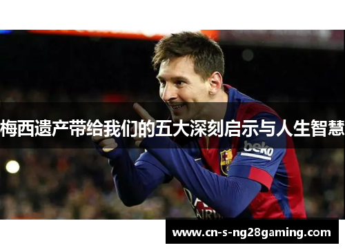 梅西遗产带给我们的五大深刻启示与人生智慧 梅西遗产带给我们的五大深刻启示与人生智慧