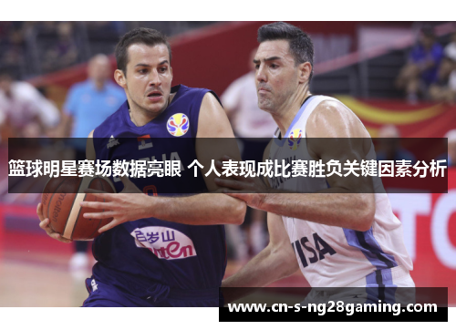 篮球明星赛场数据亮眼 个人表现成比赛胜负关键因素分析 篮球明星赛场数据亮眼 个人表现成比赛胜负关键因素分析