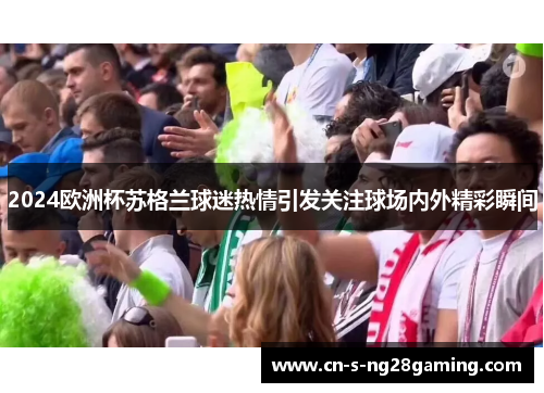 2024欧洲杯苏格兰球迷热情引发关注球场内外精彩瞬间