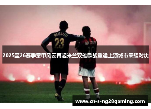 2025至26赛季意甲风云再起米兰双雄欧战重逢上演城市荣耀对决