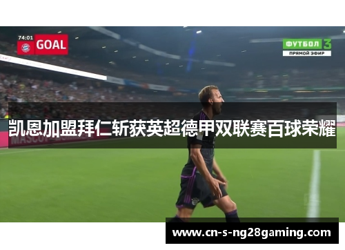 凯恩加盟拜仁斩获英超德甲双联赛百球荣耀 凯恩加盟拜仁斩获英超德甲双联赛百球荣耀