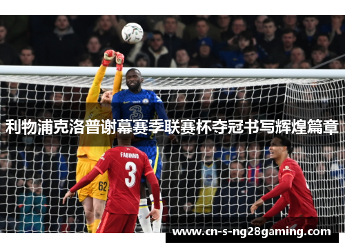 利物浦克洛普谢幕赛季联赛杯夺冠书写辉煌篇章 利物浦克洛普谢幕赛季联赛杯夺冠书写辉煌篇章