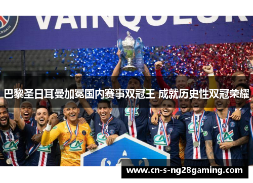巴黎圣日耳曼加冕国内赛事双冠王 成就历史性双冠荣耀 巴黎圣日耳曼加冕国内赛事双冠王 成就历史性双冠荣耀