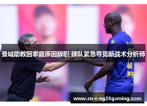 曼城助教因家庭原因辞职 球队紧急寻觅新战术分析师 曼城助教因家庭原因辞职 球队紧急寻觅新战术分析师