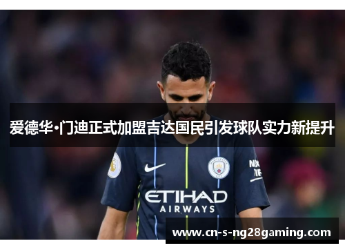 爱德华·门迪正式加盟吉达国民引发球队实力新提升 爱德华·门迪正式加盟吉达国民引发球队实力新提升