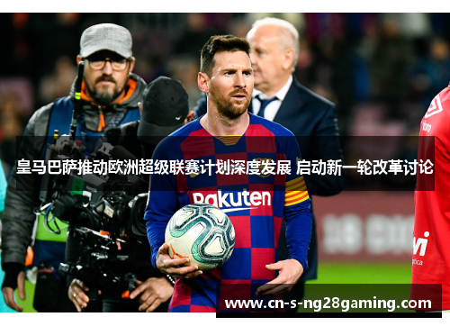 皇马巴萨推动欧洲超级联赛计划深度发展 启动新一轮改革讨论 皇马巴萨推动欧洲超级联赛计划深度发展 启动新一轮改革讨论