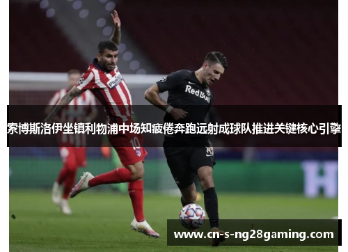 索博斯洛伊坐镇利物浦中场知疲倦奔跑远射成球队推进关键核心引擎 索博斯洛伊坐镇利物浦中场知疲倦奔跑远射成球队推进关键核心引擎