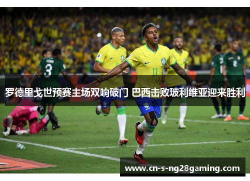 罗德里戈世预赛主场双响破门 巴西击败玻利维亚迎来胜利