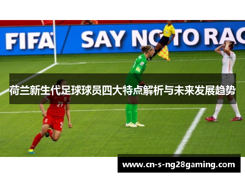 荷兰新生代足球球员四大特点解析与未来发展趋势