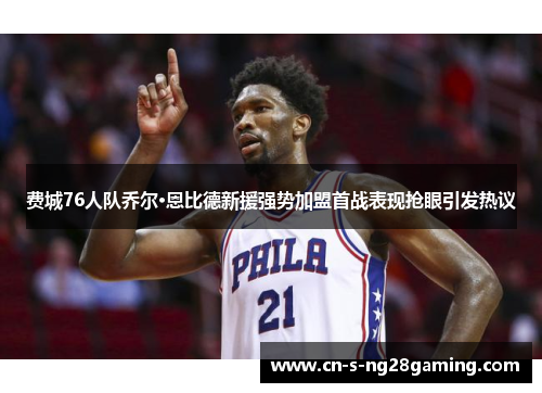 费城76人队乔尔·恩比德新援强势加盟首战表现抢眼引发热议
