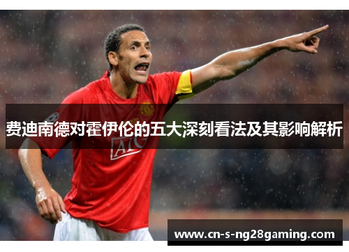 费迪南德对霍伊伦的五大深刻看法及其影响解析