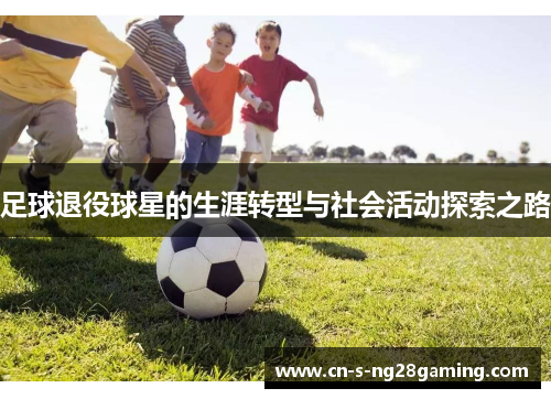 足球退役球星的生涯转型与社会活动探索之路