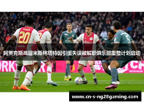 阿贾克斯高层米斯林塔特因引援失误被解职俱乐部重整计划启动