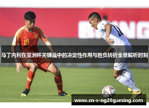 马丁内利在亚洲杯关键战中的决定性作用与胜负转折全景解析时刻