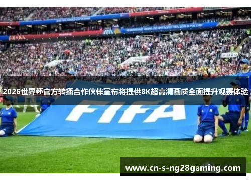 2026世界杯官方转播合作伙伴宣布将提供8K超高清画质全面提升观赛体验