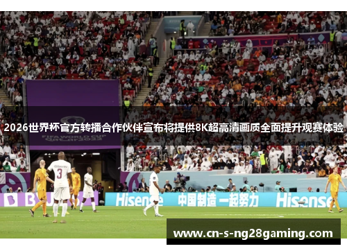2026世界杯官方转播合作伙伴宣布将提供8K超高清画质全面提升观赛体验