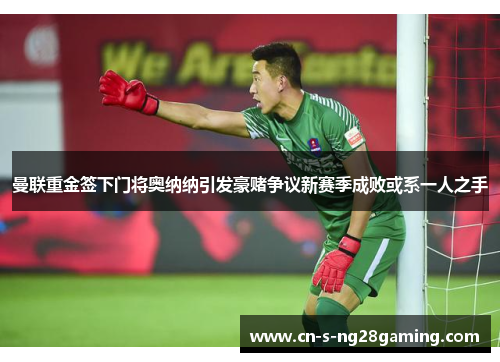 曼联重金签下门将奥纳纳引发豪赌争议新赛季成败或系一人之手 曼联重金签下门将奥纳纳引发豪赌争议新赛季成败或系一人之手